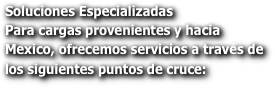 Soluciones Especializadas
Para cargas provenientes y hacia Mexico, ofrecemos servicios a través de los siguientes puntos de cruce: